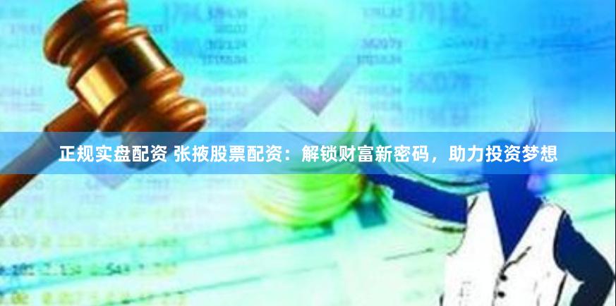 正规实盘配资 张掖股票配资：解锁财富新密码，助力投资梦想