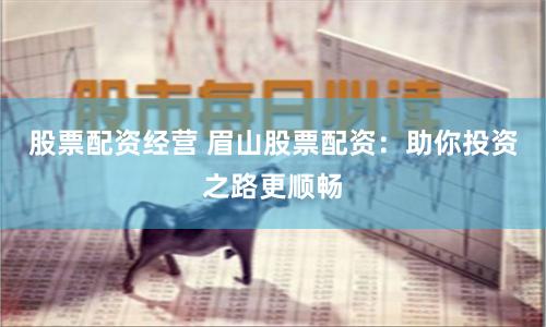 股票配资经营 眉山股票配资：助你投资之路更顺畅
