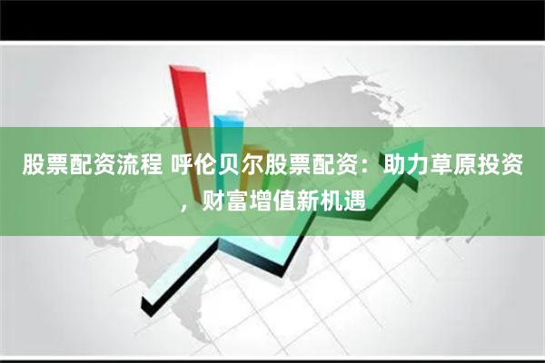 股票配资流程 呼伦贝尔股票配资：助力草原投资，财富增值新机遇