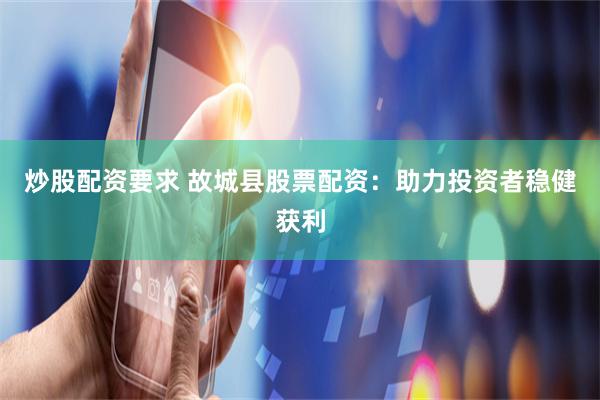 炒股配资要求 故城县股票配资：助力投资者稳健获利