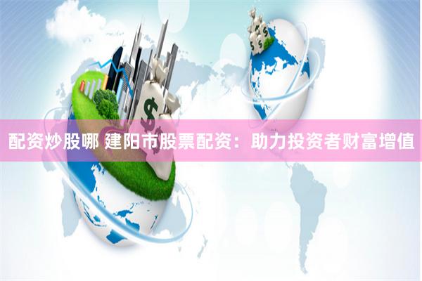 配资炒股哪 建阳市股票配资：助力投资者财富增值