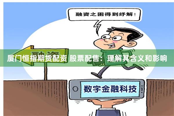 厦门恒指期货配资 股票配售：理解其含义和影响
