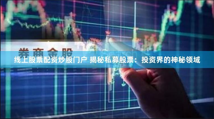 线上股票配资炒股门户 揭秘私募股票：投资界的神秘领域