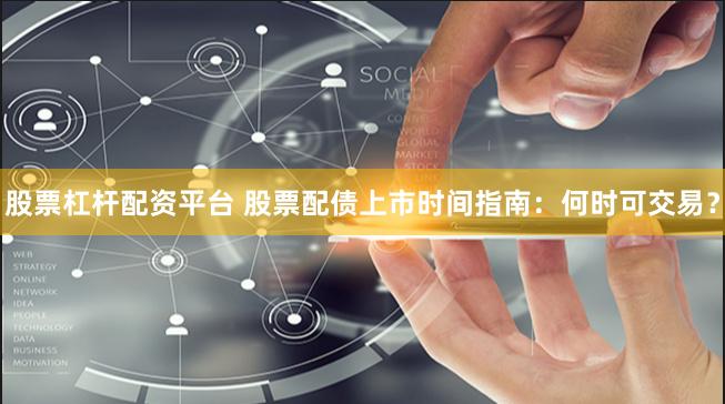 股票杠杆配资平台 股票配债上市时间指南：何时可交易？