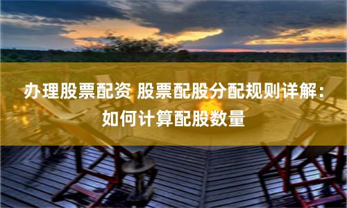 办理股票配资 股票配股分配规则详解：如何计算配股数量