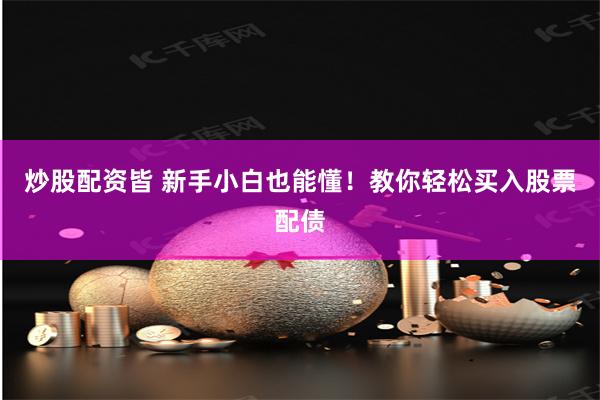 炒股配资皆 新手小白也能懂！教你轻松买入股票配债