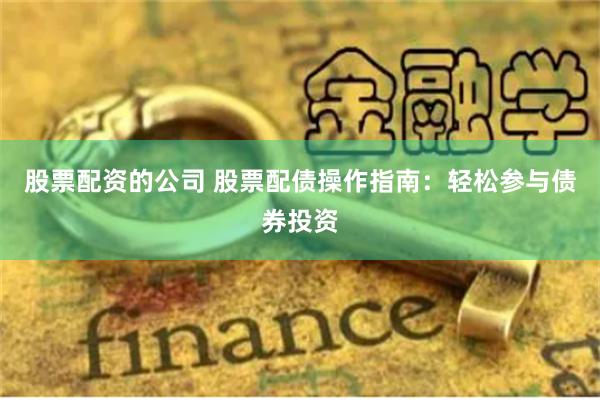 股票配资的公司 股票配债操作指南：轻松参与债券投资