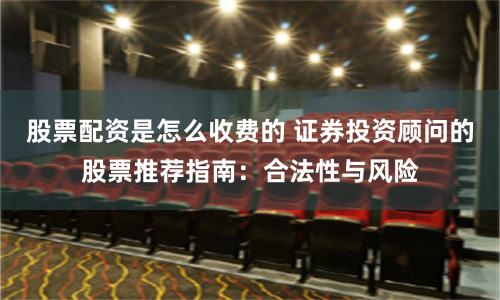 股票配资是怎么收费的 证券投资顾问的股票推荐指南：合法性与风险