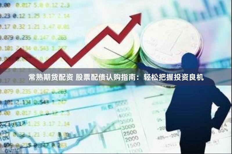 常熟期货配资 股票配债认购指南：轻松把握投资良机