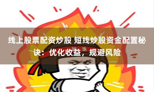 线上股票配资炒股 短线炒股资金配置秘诀：优化收益，规避风险