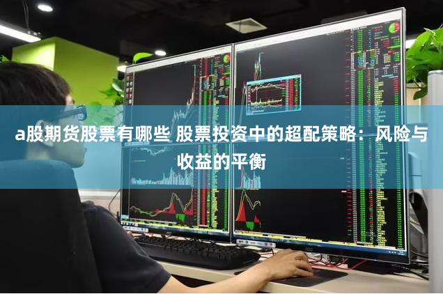 a股期货股票有哪些 股票投资中的超配策略：风险与收益的平衡