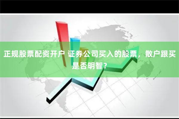 正规股票配资开户 证券公司买入的股票，散户跟买是否明智？