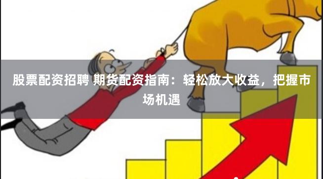 股票配资招聘 期货配资指南：轻松放大收益，把握市场机遇