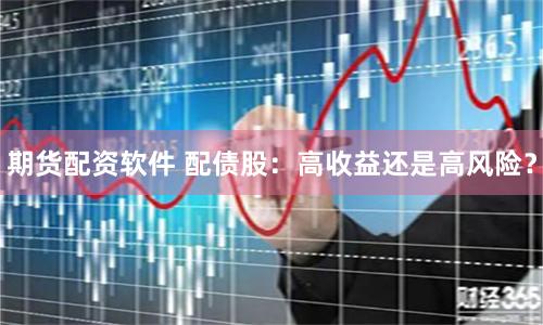 期货配资软件 配债股：高收益还是高风险？