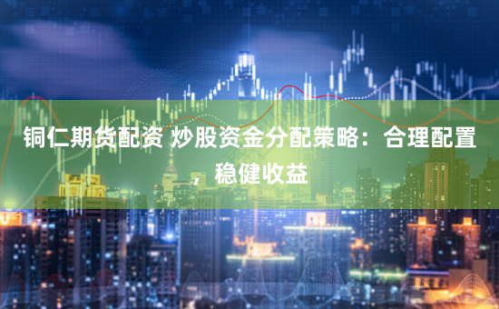铜仁期货配资 炒股资金分配策略：合理配置，稳健收益