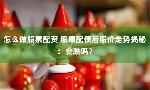 怎么做股票配资 股票配债后股价走势揭秘：会跌吗？