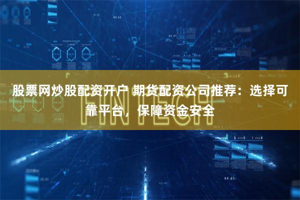 股票网炒股配资开户 期货配资公司推荐：选择可靠平台，保障资金安全