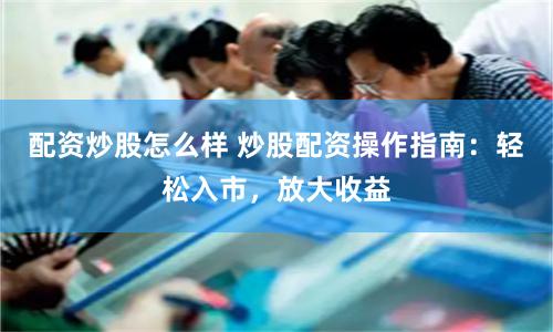 配资炒股怎么样 炒股配资操作指南：轻松入市，放大收益