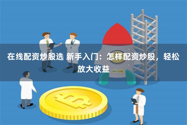 在线配资炒股选 新手入门：怎样配资炒股，轻松放大收益