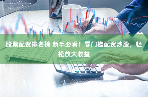 股票配资排名榜 新手必看！零门槛配资炒股，轻松放大收益