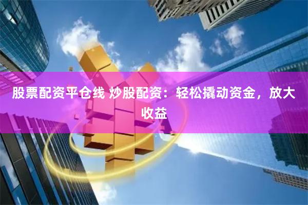 股票配资平仓线 炒股配资：轻松撬动资金，放大收益