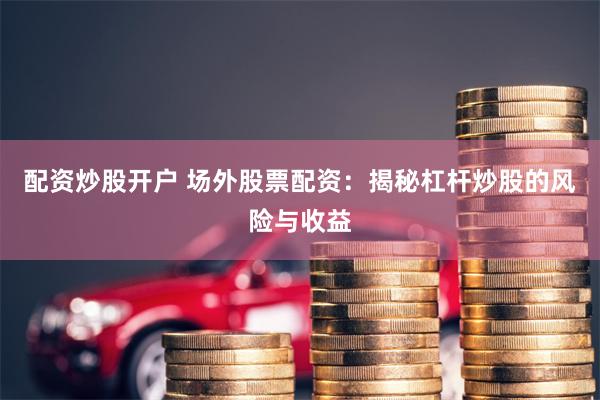 配资炒股开户 场外股票配资：揭秘杠杆炒股的风险与收益