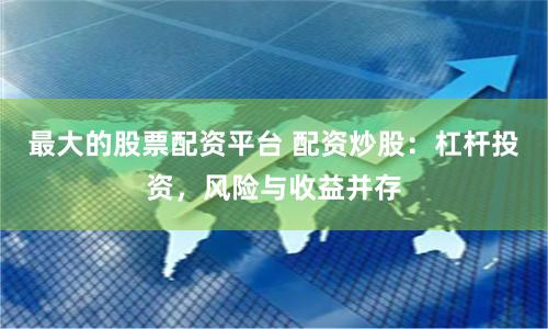 最大的股票配资平台 配资炒股：杠杆投资，风险与收益并存