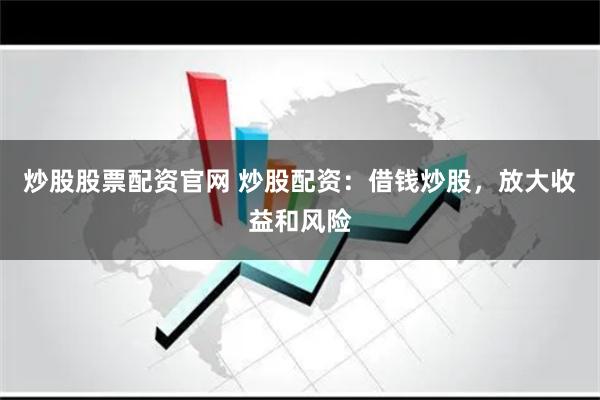 炒股股票配资官网 炒股配资：借钱炒股，放大收益和风险