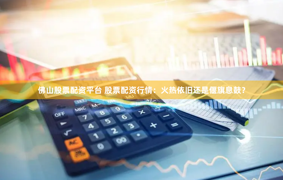 佛山股票配资平台 股票配资行情：火热依旧还是偃旗息鼓？