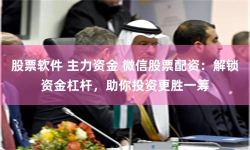 股票软件 主力资金 微信股票配资：解锁资金杠杆，助你投资更胜一筹