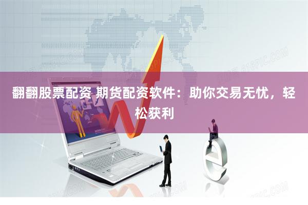 翻翻股票配资 期货配资软件：助你交易无忧，轻松获利