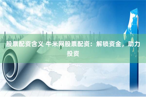股票配资含义 牛米网股票配资：解锁资金，助力投资