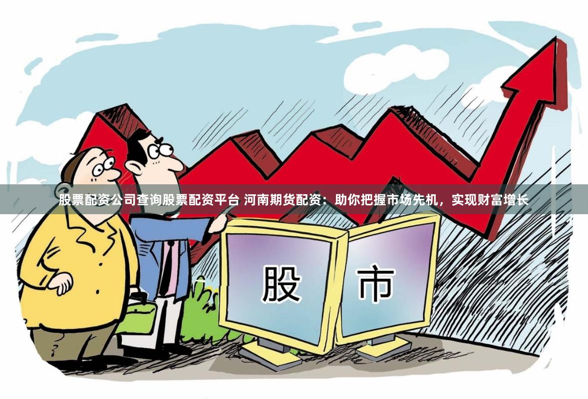 股票配资公司查询股票配资平台 河南期货配资：助你把握市场先机，实现财富增长