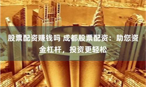 股票配资赚钱吗 成都股票配资：助您资金杠杆，投资更轻松