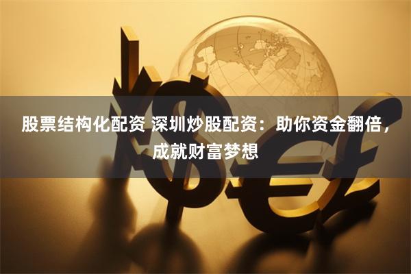 股票结构化配资 深圳炒股配资：助你资金翻倍，成就财富梦想