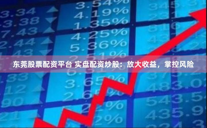 东莞股票配资平台 实盘配资炒股：放大收益，掌控风险