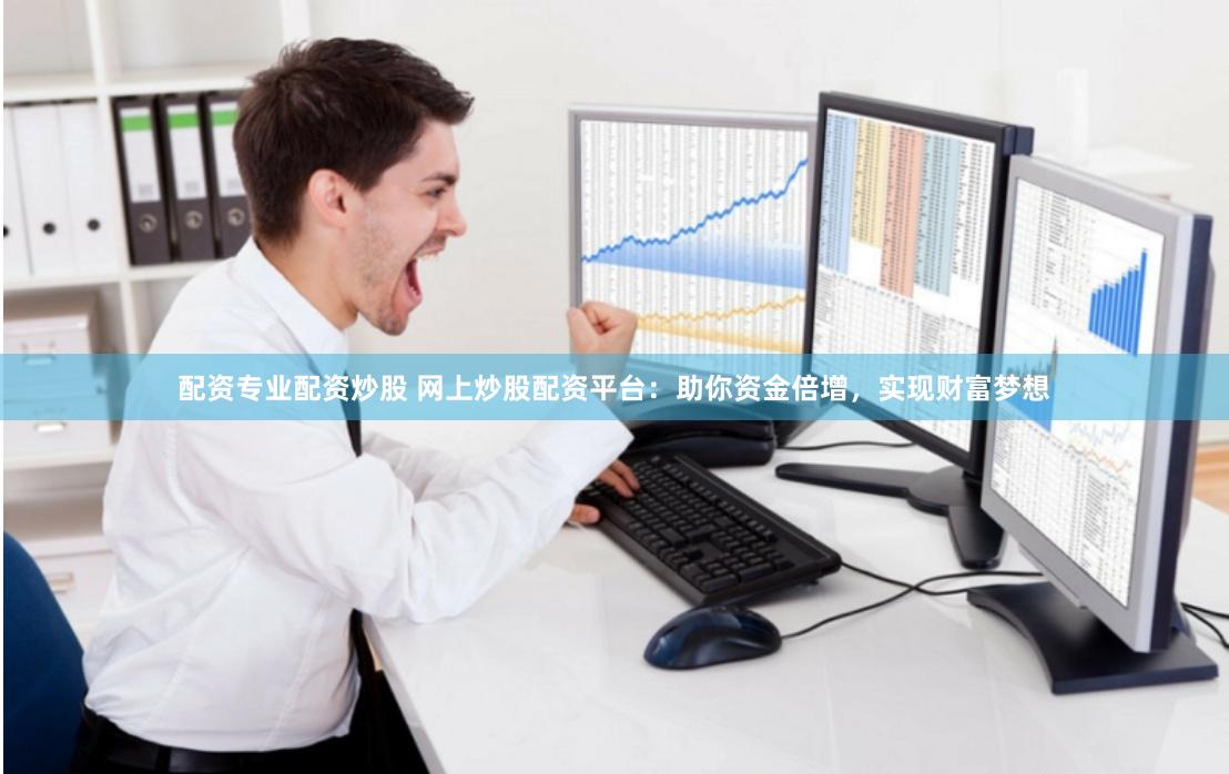 配资专业配资炒股 网上炒股配资平台：助你资金倍增，实现财富梦想