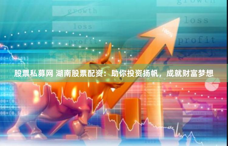 股票私募网 湖南股票配资：助你投资扬帆，成就财富梦想