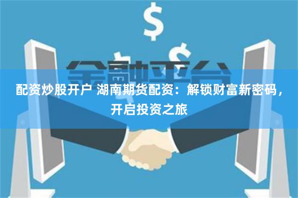 配资炒股开户 湖南期货配资：解锁财富新密码，开启投资之旅