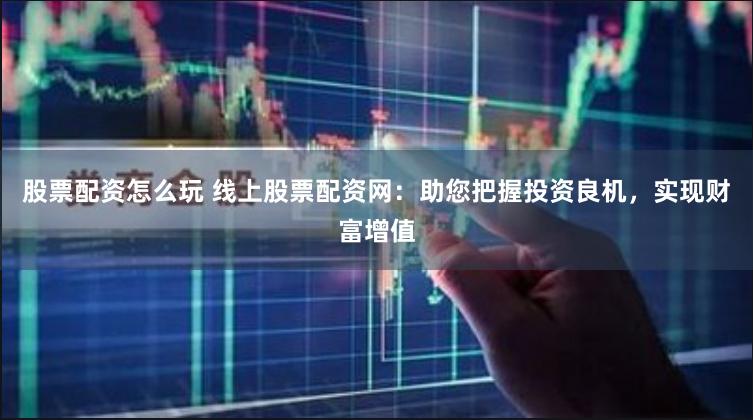 股票配资怎么玩 线上股票配资网：助您把握投资良机，实现财富增值