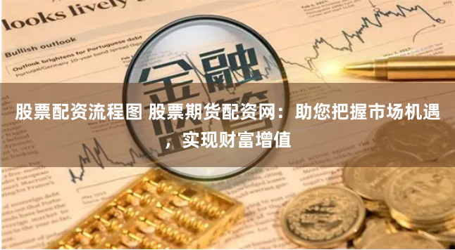 股票配资流程图 股票期货配资网：助您把握市场机遇，实现财富增值