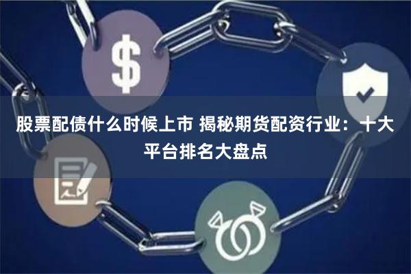 股票配债什么时候上市 揭秘期货配资行业：十大平台排名大盘点