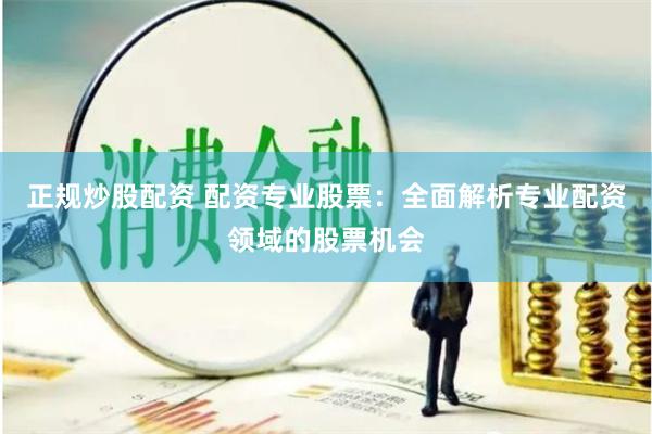 正规炒股配资 配资专业股票：全面解析专业配资领域的股票机会