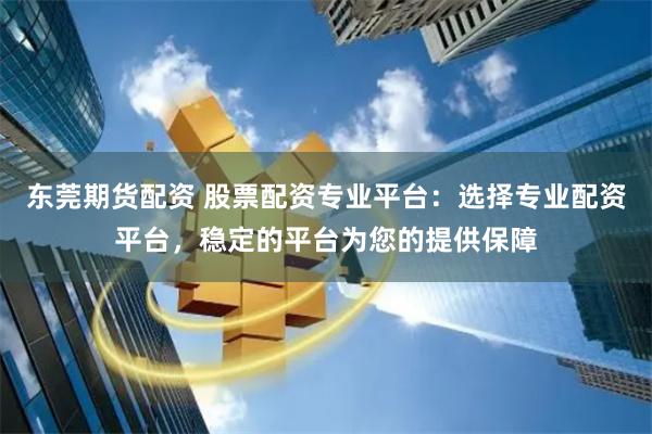 东莞期货配资 股票配资专业平台：选择专业配资平台，稳定的平台为您的提供保障