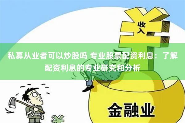私募从业者可以炒股吗 专业股票配资利息：了解配资利息的专业研究和分析