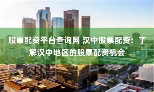 股票配资平台查询网 汉中股票配资：了解汉中地区的股票配资机会