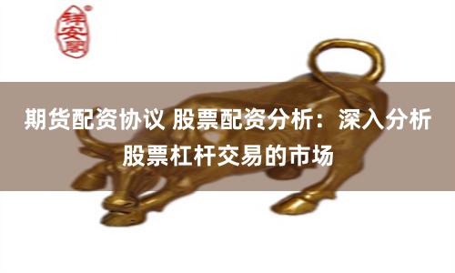 期货配资协议 股票配资分析：深入分析股票杠杆交易的市场