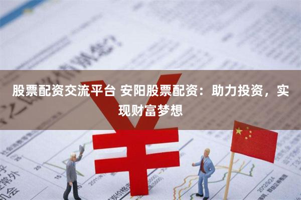 股票配资交流平台 安阳股票配资：助力投资，实现财富梦想