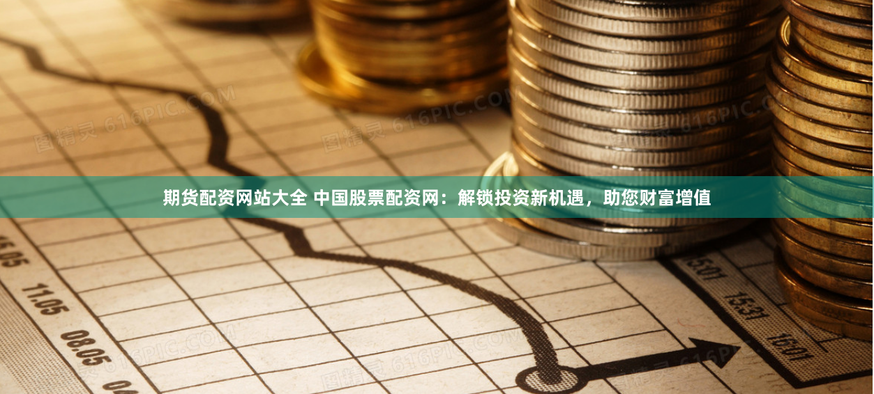 期货配资网站大全 中国股票配资网：解锁投资新机遇，助您财富增值