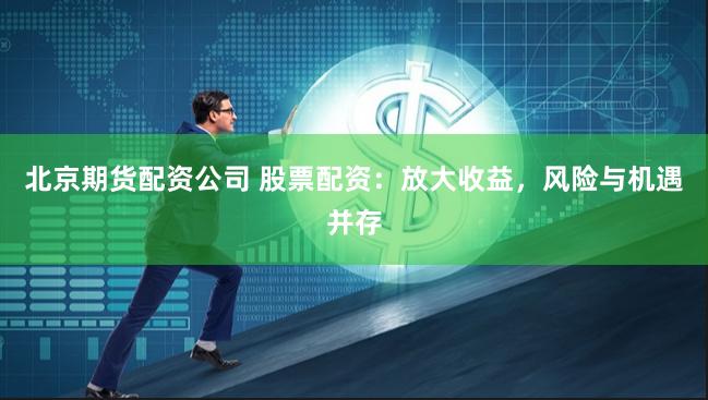 北京期货配资公司 股票配资：放大收益，风险与机遇并存